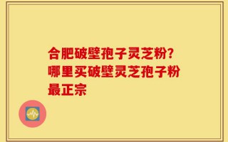 合肥破壁孢子灵芝粉？哪里买破壁灵芝孢子粉最正宗