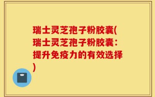 瑞士灵芝孢子粉胶囊(瑞士灵芝孢子粉胶囊：提升免疫力的有效选择)