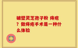 破壁灵芝孢子粉 痔疮？做痔疮手术是一种什么体验