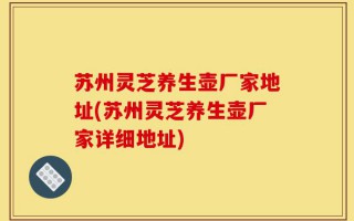 苏州灵芝养生壶厂家地址(苏州灵芝养生壶厂家详细地址)
