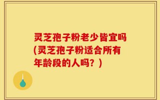 灵芝孢子粉老少皆宜吗(灵芝孢子粉适合所有年龄段的人吗？)