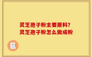 灵芝孢子粉主要原料？灵芝孢子粉怎么做成粉