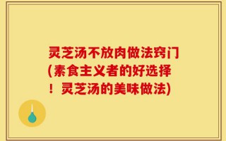灵芝汤不放肉做法窍门(素食主义者的好选择！灵芝汤的美味做法)