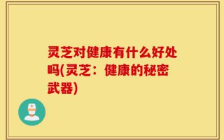 灵芝对健康有什么好处吗(灵芝：健康的秘密武器)