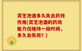 灵芝泡酒多久失去药效作用(灵芝泡酒的药效能力仅维持一段时间，多久会失效？)
