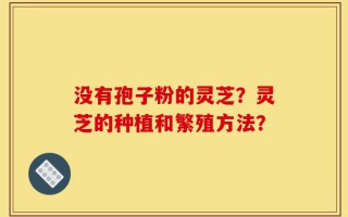 没有孢子粉的灵芝？灵芝的种植和繁殖方法？