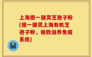 上海德一健灵芝孢子粉(德一健灵上海有机芝孢子粉，极致滋养免疫系统)