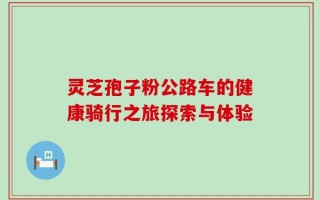 灵芝孢子粉公路车的健康骑行之旅探索与体验