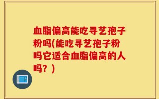 血脂偏高能吃寻艺孢子粉吗(能吃寻艺孢子粉吗它适合血脂偏高的人吗？)
