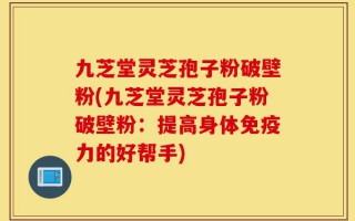 九芝堂灵芝孢子粉破壁粉(九芝堂灵芝孢子粉破壁粉：提高身体免疫力的好帮手)