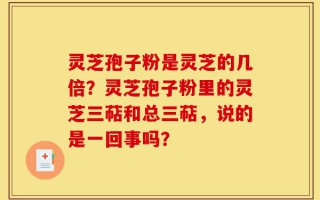 灵芝孢子粉是灵芝的几倍？灵芝孢子粉里的灵芝三萜和总三萜，说的是一回事吗？