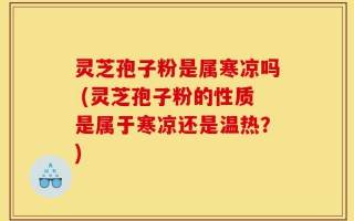 灵芝孢子粉是属寒凉吗 (灵芝孢子粉的性质是属于寒凉还是温热？)
