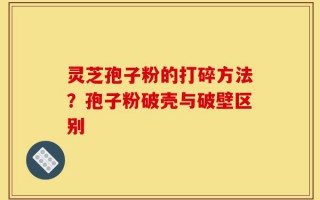 灵芝孢子粉的打碎方法？孢子粉破壳与破壁区别