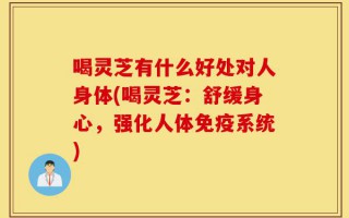 喝灵芝有什么好处对人身体(喝灵芝：舒缓身心，强化人体免疫系统)