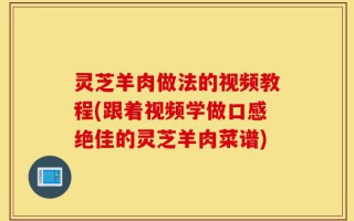 灵芝羊肉做法的视频教程(跟着视频学做口感绝佳的灵芝羊肉菜谱)
