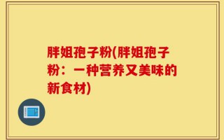 胖姐孢子粉(胖姐孢子粉：一种营养又美味的新食材)