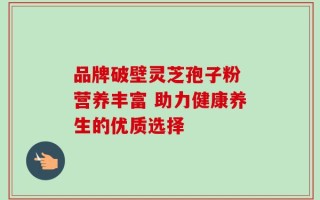品牌破壁灵芝孢子粉 营养丰富 助力健康养生的优质选择