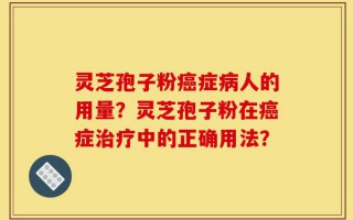 灵芝孢子粉癌症病人的用量？灵芝孢子粉在癌症治疗中的正确用法？