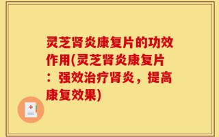 灵芝肾炎康复片的功效作用(灵芝肾炎康复片：强效治疗肾炎，提高康复效果)