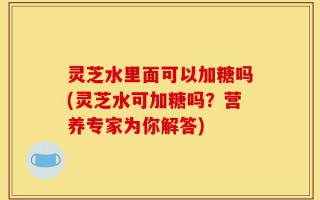 灵芝水里面可以加糖吗(灵芝水可加糖吗？营养专家为你解答)
