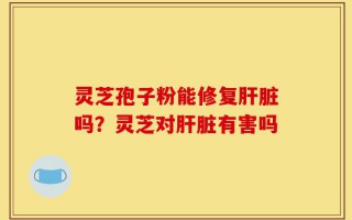 灵芝孢子粉能修复肝脏吗？灵芝对肝脏有害吗