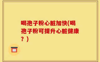 喝孢子粉心脏加快(喝孢子粉可提升心脏健康？)