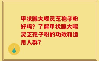 甲状腺大喝灵芝孢子粉好吗？了解甲状腺大喝灵芝孢子粉的功效和适用人群？