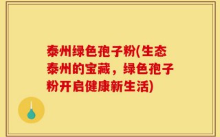 泰州绿色孢子粉(生态泰州的宝藏，绿色孢子粉开启健康新生活)