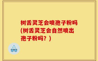 树舌灵芝会喷孢子粉吗(树舌灵芝会自然喷出孢子粉吗？)