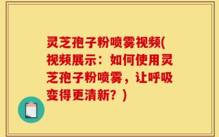 灵芝孢子粉喷雾视频(视频展示：如何使用灵芝孢子粉喷雾，让呼吸变得更清新？)