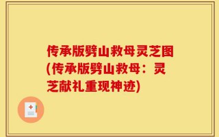 传承版劈山救母灵芝图(传承版劈山救母：灵芝献礼重现神迹)