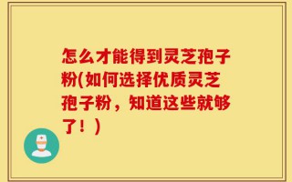怎么才能得到灵芝孢子粉(如何选择优质灵芝孢子粉，知道这些就够了！)