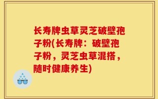 长寿牌虫草灵芝破壁孢子粉(长寿牌：破壁孢子粉，灵芝虫草混搭，随时健康养生)
