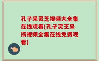 孔子采灵芝视频大全集在线观看(孔子灵芝采摘视频全集在线免费观看)