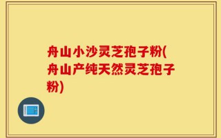 舟山小沙灵芝孢子粉(舟山产纯天然灵芝孢子粉)