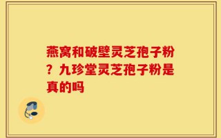 燕窝和破壁灵芝孢子粉？九珍堂灵芝孢子粉是真的吗