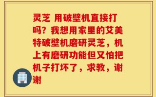 灵芝 用破壁机直接打吗？我想用家里的艾美特破壁机磨研灵芝，机上有磨研功能但又怕把机子打坏了，求教，谢谢