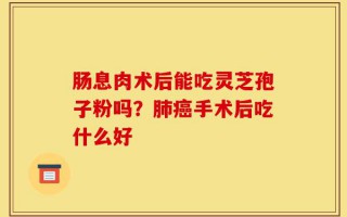 肠息肉术后能吃灵芝孢子粉吗？肺癌手术后吃什么好