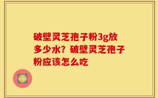 破壁灵芝孢子粉3g放多少水？破壁灵芝孢子粉应该怎么吃
