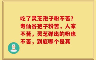 吃了灵芝孢子粉不苦？寿仙谷孢子粉苦，人家不苦，灵芝弹出的粉也不苦，到底哪个是真