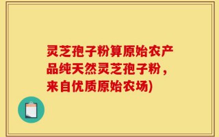 灵芝孢子粉算原始农产品纯天然灵芝孢子粉，来自优质原始农场)