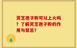 灵芝孢子粉可以上火吗？了解灵芝孢子粉的作用与禁忌？