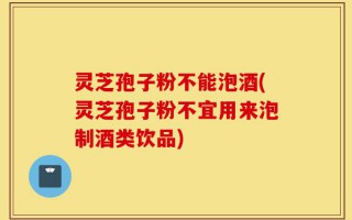 灵芝孢子粉不能泡酒(灵芝孢子粉不宜用来泡制酒类饮品)