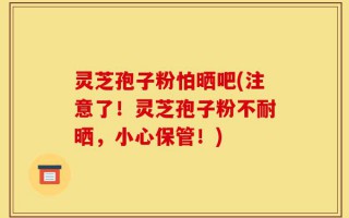 灵芝孢子粉怕晒吧(注意了！灵芝孢子粉不耐晒，小心保管！)