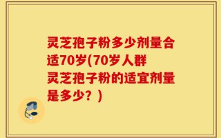 灵芝孢子粉多少剂量合适70岁(70岁人群灵芝孢子粉的适宜剂量是多少？)