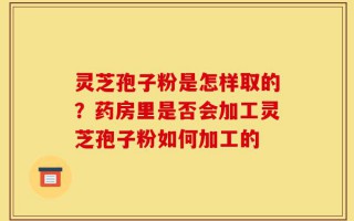 灵芝孢子粉是怎样取的？药房里是否会加工灵芝孢子粉如何加工的