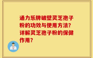 通力乐牌破壁灵芝孢子粉的功效与使用方法？详解灵芝孢子粉的保健作用？