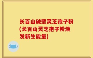 长百山破壁灵芝孢子粉(长百山灵芝孢子粉焕发新生能量)