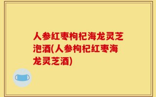 人参红枣枸杞海龙灵芝泡酒(人参枸杞红枣海龙灵芝酒)