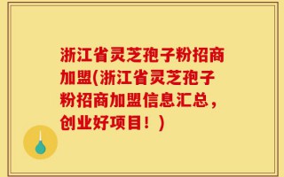 浙江省灵芝孢子粉招商加盟(浙江省灵芝孢子粉招商加盟信息汇总，创业好项目！)